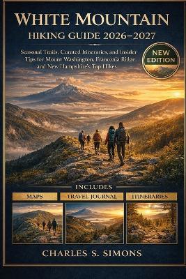 White Mountain Hiking Guide 2026-2027: Seasonal Trails, Curated Itineraries, and Insider Tips for Mount Washington, Franconia Ridge, and New Hampshire's Top Hikes - Charles S Simons - cover