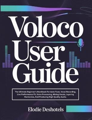 Voloco User Guide: The Ultimate Beginner's Handbook For Auto-Tune, Vocal Recording, Live Performance FX, Voice Processing, Mixing Vocals, Layering Harmonies, And Producing High-Quality Audio. - Elodie Deshotels - cover