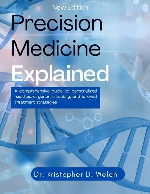 Precision Medicine Explained: A Comprehensive Guide to Personalized Healthcare, Genomic Testing, and Tailored Treatment Strategies - Kristopher D Welch - cover