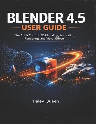 Blender 4.5 User Guide: The Art & Craft of 3D Modeling, Animation, Rendering, and Visual Effects - Haley Queen - cover