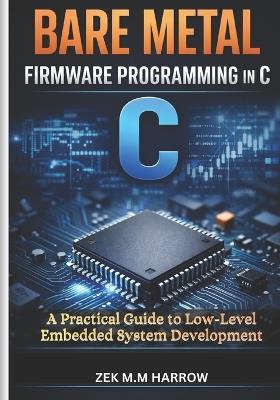 Bare Metal Firmware Programming in C: A Practical Guide to Low-Level Embedded System Development - Zek M M Harrow - cover