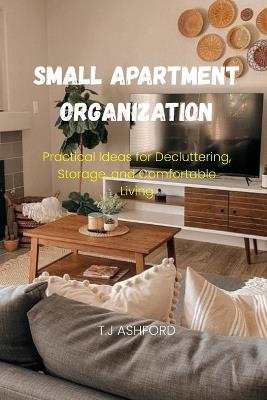 Small Apartment Organization: Practical Ideas for Decluttering, Storage, and Comfortable Living - T J Ashford - cover