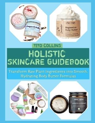 Holistic Skincare Guidebook: Transform Raw Plant Ingredients into Smooth, Hydrating Body Butter Formulas - Tito Collins - cover