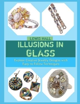 Illusions in Glass: Explore Creative Jewelry Designs with Easy-to-Follow Techniques - Lewis Hall - cover