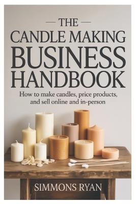 The Candle Making Business Handbook: How to Make Candles, Price Products, and Sell Online and In-Person - Simmons Ryan - cover