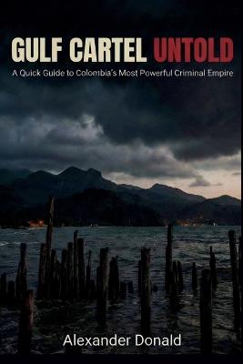 Gulf Cartel Untold: A Quick Guide to Colombia's Most Powerful Criminal Empire - Alexander Donald - cover