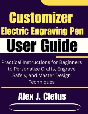 Customizer Electric Engraving Pen User Guide: Practical Instructions for Beginners to Personalize Crafts, Engrave Safely, and Master Design Techniques - Alex J Cletus - cover
