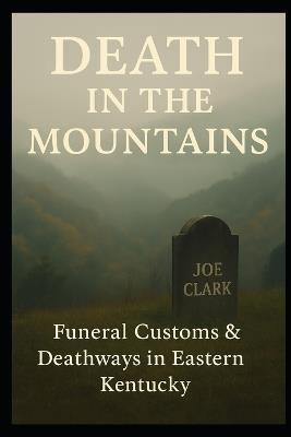 Death In The Mountains: Funeral Customs & Deathways In Eastern Kentucky - Joe Clark - cover