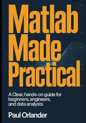 MATLAB Made Practical: A Clear, Hands-On Guide for Beginners, Engineers, and Data Analysts - Paul Orlander - cover