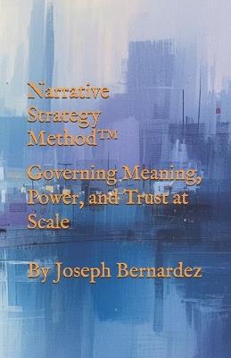 Narrative Strategy Method(TM): Governing Meaning, Power, and Trust at Scale - Joseph Bernardez - cover