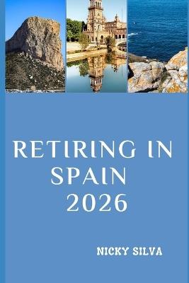 Retiring in Spain 2026: Everything You Need to Know to Live Well, Settle Comfortably, and Enjoy Life in Spain - Nicky Silva - cover