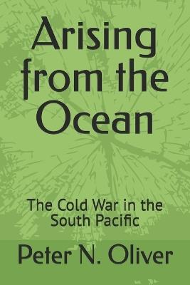 Arising from the Ocean: The Cold War in the South Pacific - Peter N Oliver - cover