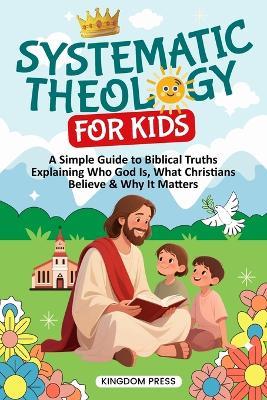 Systematic Theology for Kids: A Simple Guide to Biblical Truths Explaining Who God Is, What Christians Believe & Why It Matters - Kingdom Press - cover