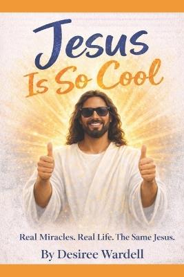 Jesus Is So Cool: Real Miracles. Real Life. The Same Jesus. - Desiree Wardell - cover