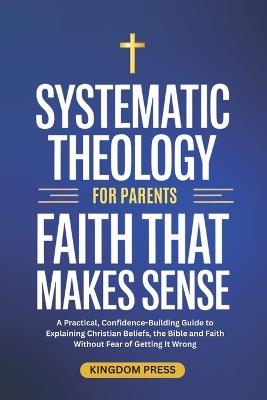 Systematic Theology For Parents: A Practical, Confidence-Building Guide to Explaining Christian Beliefs, the Bible and Faith Without Fear of Getting It Wrong - Kingdom Press - cover