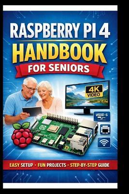 Raspberry pi 4 Handbook for Seniors: Step-by-step manual to unlocking enhanced performance, dual 4k display support and faster connectivity with USB 3.0 and Gigabit Ethernet. - George S Bogle - cover