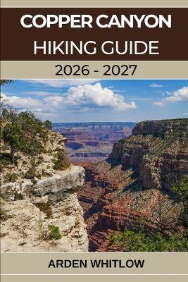 Copper Canyon Hiking Guide 2026 - 2027: A Complete Trail Guide to Mexico's Deepest Canyons, Remote Villages, and Wild Landscapes - Arden Whitlow - cover