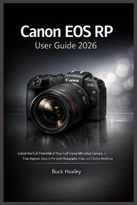 Canon EOS RP User Guide 2026: Unlock the Full Potential of Your Full-Frame Mirrorless Camera - From Beginner Setup to Pro-Level Photography, Video, and Creative Workflows - Buck Huxley - cover
