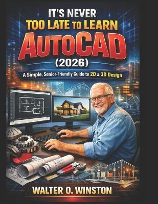 It's Never Too Late to Learn AutoCAD (2026): A Simple, Senior-Friendly Guide to 2D & 3D Design - Walter O Winston - cover