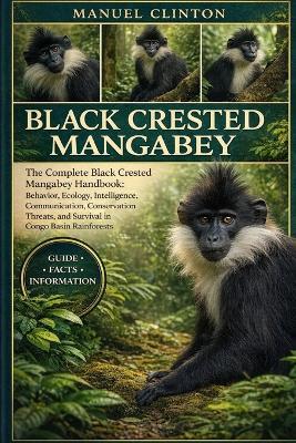 Black Crested Mangabey: The Complete Black Crested Mangabey Handbook: Behavior, Ecology, Intelligence, Communication, Conservation Threats, and Survival in Congo Basin Rainforests - Manuel Clinton - cover