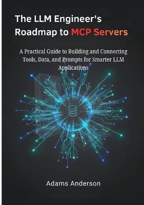 The LLM Engineer's Roadmap to MCP Servers: A Practical Guide to Building and Connecting Tools, Data, and Prompts for Smarter LLM Applications - Adams Anderson - cover