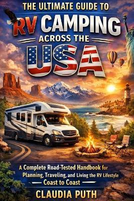 The Ultimate Guide to RV Camping Across The USA: A Complete Road-Tested Handbook for Planning, Traveling, and Living the RV Lifestyle from Coast to Coast - Claudia Puth - cover
