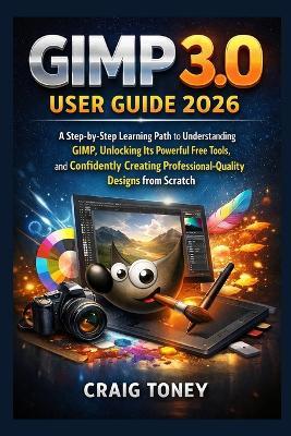 GIMP 3.0 User Guide 2026: A Step-by-Step Learning Path to Understanding GIMP, Unlocking Its Powerful Free Tools, and Confidently Creating Professional-Quality Designs from Scratch - Craig Toney - cover