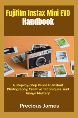 Fujifilm Instax Mini EVO Handbook: A Step-by-Step Guide to Instant Photography, Creative Techniques, and Image Mastery - Precious James - cover