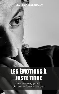 Les émotions à juste titre: Méthode pédagogique du jeu face caméra par les émotions - Jean-Mathias Pondant - cover
