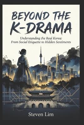 Beyond the K-Drama: Understanding the Real Korea: From Social Etiquette to Hidden Sentiments - Steven Lim - cover