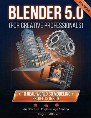Blender 5.0 (for Creative Professionals): 10 Real-World 3D Modeling Projects for Architecture, Engineering, and Printing - Jerry K Littlefield - cover