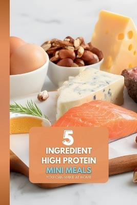 5 Ingredient High Protein Mini Meals: You Can Make at Home: The Ultimate Guide to Stress-Free, High-Protein Assembly Meals for One-No Complex Prep Required - Harper's Hidden Gems - cover