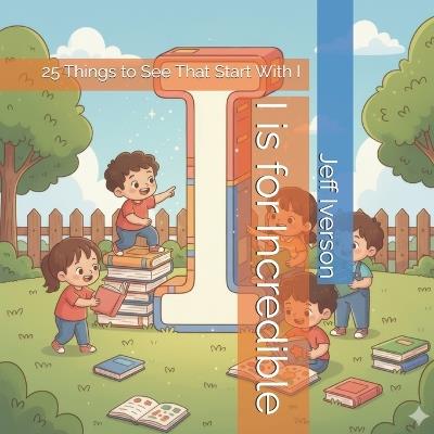 I is for Incredible: 25 Things to See That Start With I - Jeff Iverson - cover