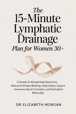 The 15-Minute Lymphatic Drainage Plan for Women 30+: A Simple 15-Minute Daily Routine to Reduce Puffiness, Bloating, Inflammation, Support Hormones, Boost Circulation, and Feel Lighter Naturally - Elizabeth Morgan - cover