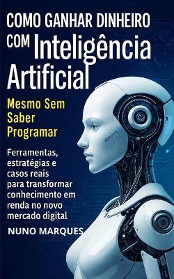 Como Ganhar Dinheiro com Inteligência Artificial Mesmo Sem Saber Programar: Ferramentas, estratégias e casos reais para transformar conhecimento em renda no novo mercado digital - Nuno Marques - cover