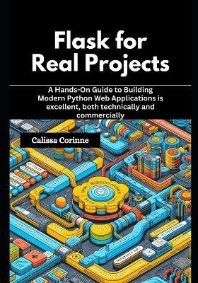 Flask for Real Projects: A Hands-On Guide to Building Modern Python Web Applications is excellent, both technically and commercially - Calissa Corinne - cover