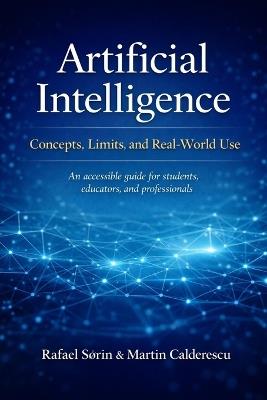Artificial Intelligence: Concepts, Limits, and Real-World Use: An accessible guide for students, educators, and professionals - Martin Calderescu,Rafael Sørin - cover