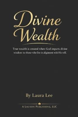 Divine Wealth: True wealth is created when God imparts divine wisdom to those who live in alignment with His will. - Laura Lee - cover