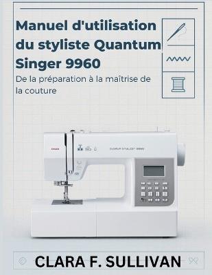 Manuel d'utilisation du styliste Quantum Singer 9960: De la préparation à la maîtrise de la couture - Clara F Sullivan - cover