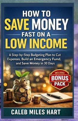 How to Save Money Fast on a Low Income: A Step-by-Step Budgeting Plan to Cut Expenses, Build an Emergency Fund, and Save Money in 30 Days - Caleb Miles Hart - cover
