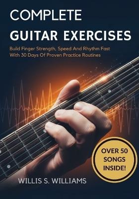 Complete Guitar Exercises For Beginners: Build Finger Strength, Speed, And Rhythm Fast With 30 Days Of Proven Practice Routines - Willis S Williams - cover