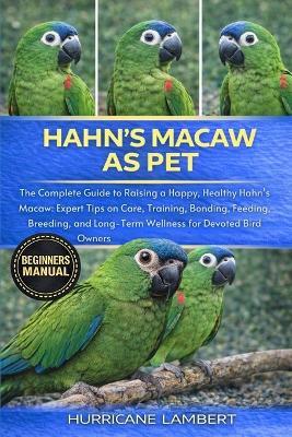 Hahn's Macaw as Pet: The Complete Guide to Raising a Happy, Healthy Hahn's Macaw: Expert Tips on Care, Training, Bonding, Feeding, Breeding, and Long-Term Wellness for Devoted Bird Owners - Hurricane Lambert - cover