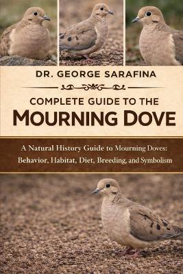 Complete Guide to the Mourning Dove: A Natural History Guide to Mourning Doves: Behavior, Habitat, Diet, Breeding, and Symbolism - George Sarafina - cover