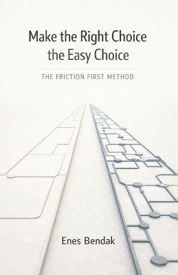 Make the Right Choice the Easy Choice: The Friction First Method - Enes Bendak - cover