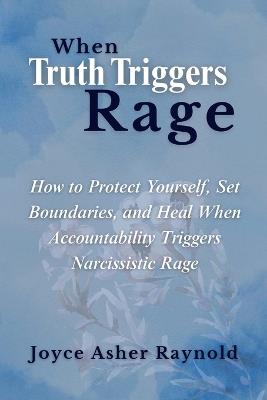 When Truth Triggers Rage: How to Protect Yourself, Set Boundaries, and Heal When Accountability Triggers Narcissistic Rage - Joyce Raynold - cover