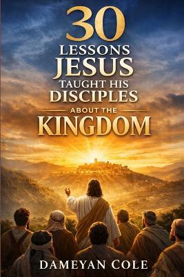 30 Lessons Jesus Taught His Disciples About the Kingdom - Dameyan Cole - cover