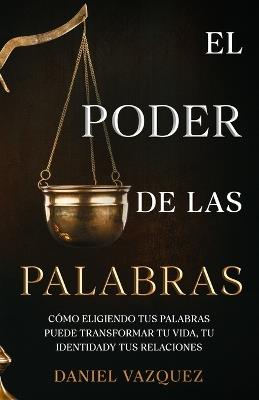 El Poder de las Palabras: Cómo Eligiendo tus Palabras Puede Transformar tu Vida, tu Identidad y tus Relaciones - Daniel Vazquez - cover
