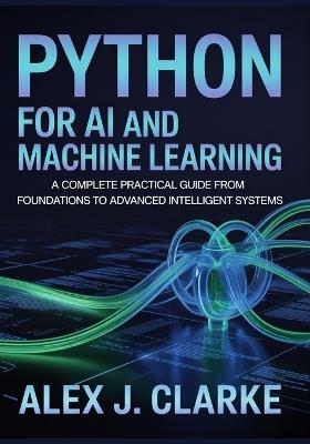 Python for AI and Machine Learning: A Complete Practical Guide from Foundations to Advanced Intelligent Systems - Alex J Clarke - cover