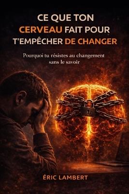 Ce que ton cerveau fait pour t'empêcher de changer: Les mécanismes invisibles qui sabotent ton évolution - Eric Lambert - cover