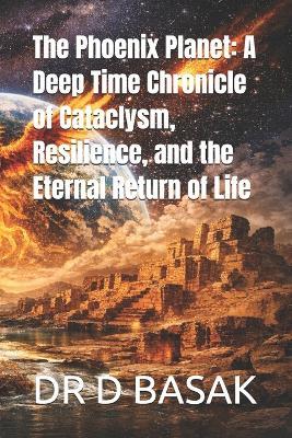 The Phoenix Planet: A Deep Time Chronicle of Cataclysm, Resilience, and the Eternal Return of Life - D Basak - cover